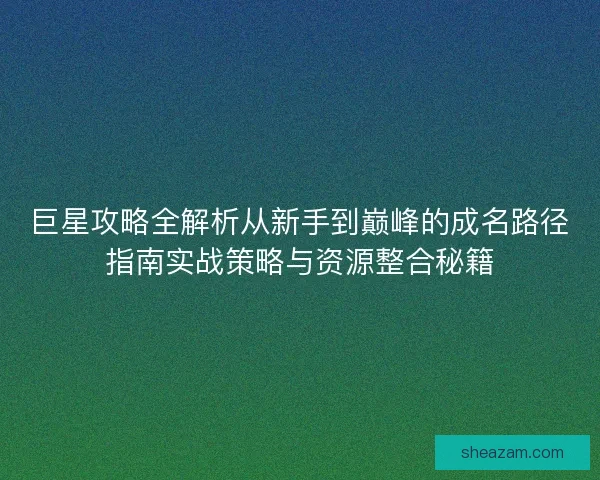 巨星攻略全解析从新手到巅峰的成名路径指南实战策略与资源整合秘籍 巨星攻略全解析从新手到巅峰的成名路径指南实战策略与资源整合秘籍