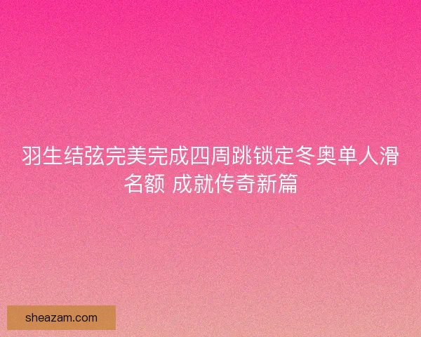 羽生结弦完美完成四周跳锁定冬奥单人滑名额 成就传奇新篇 羽生结弦完美完成四周跳锁定冬奥单人滑名额 成就传奇新篇