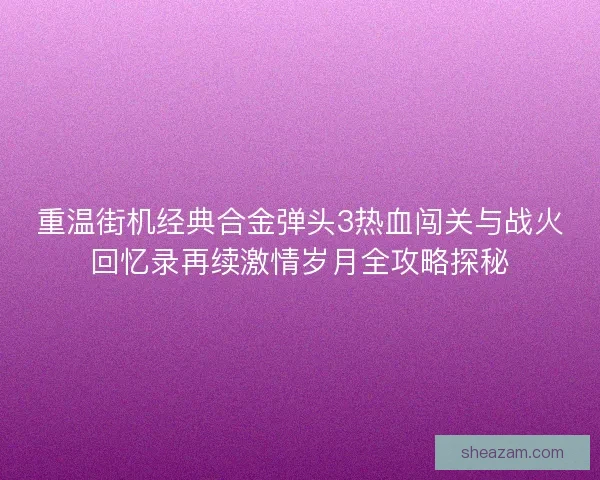重温街机经典合金弹头3热血闯关与战火回忆录再续激情岁月全攻略探秘 重温街机经典合金弹头3热血闯关与战火回忆录再续激情岁月全攻略探秘