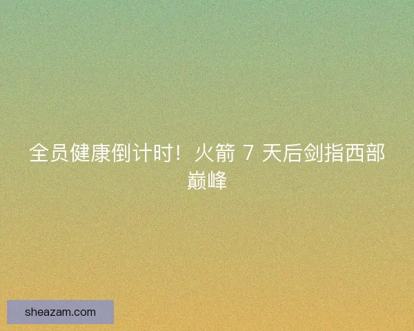 全员健康倒计时！火箭 7 天后剑指西部巅峰
