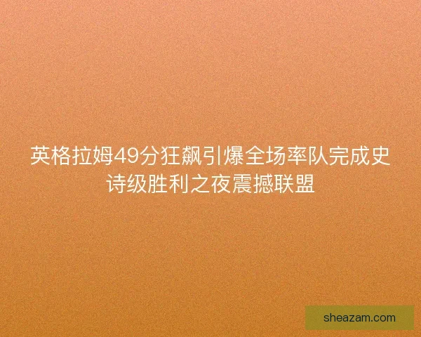 英格拉姆49分狂飙引爆全场率队完成史诗级胜利之夜震撼联盟 英格拉姆49分狂飙引爆全场率队完成史诗级胜利之夜震撼联盟