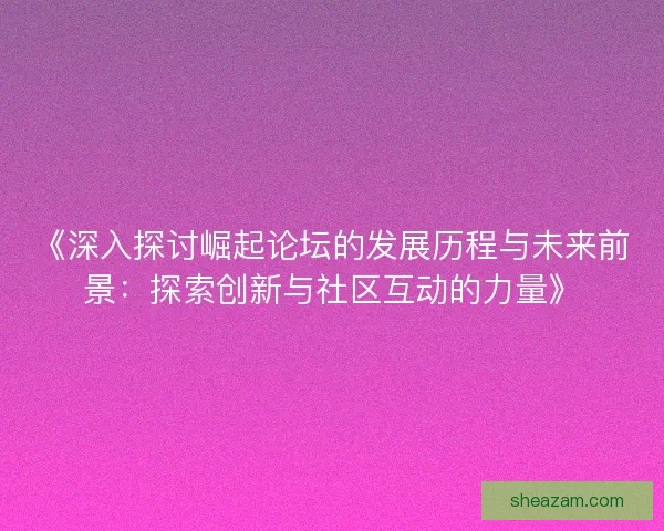 《深入探讨崛起论坛的发展历程与未来前景：探索创新与社区互动的力量》