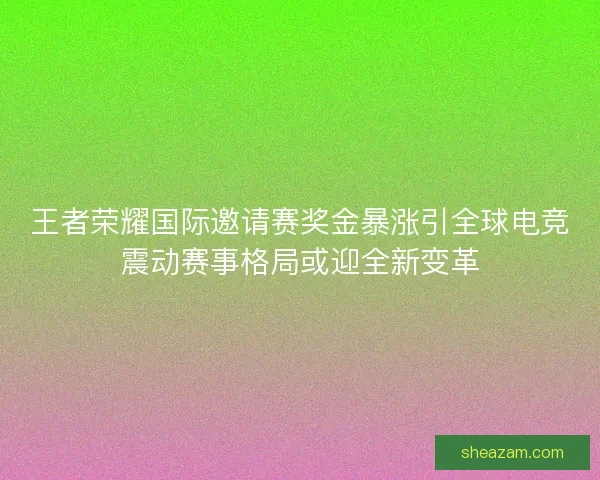 王者荣耀国际邀请赛奖金暴涨引全球电竞震动赛事格局或迎全新变革