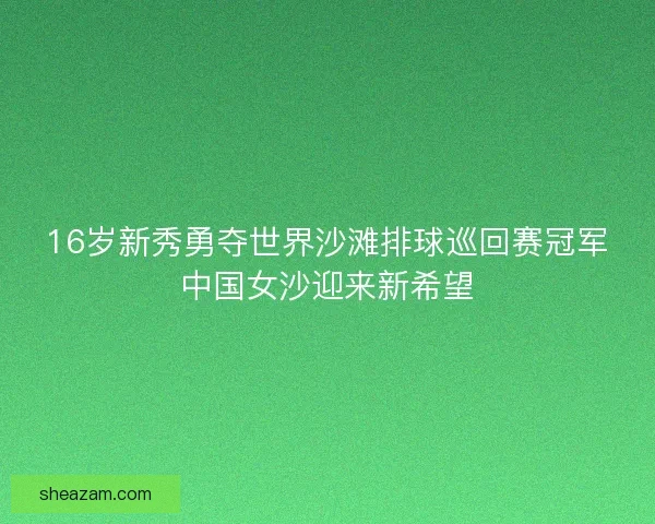 16岁新秀勇夺世界沙滩排球巡回赛冠军中国女沙迎来新希望