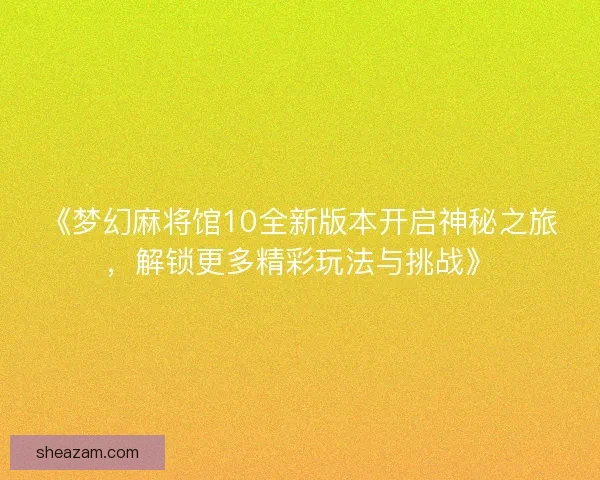 《梦幻麻将馆10全新版本开启神秘之旅，解锁更多精彩玩法与挑战》