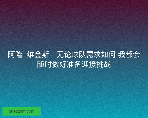 阿隆-维金斯：无论球队需求如何 我都会随时做好准备迎接挑战
