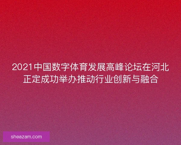 2021中国数字体育发展高峰论坛在河北正定成功举办推动行业创新与融合