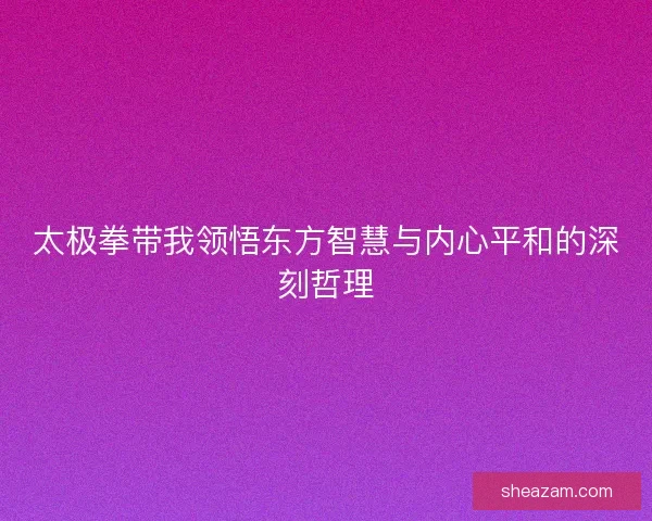 太极拳带我领悟东方智慧与内心平和的深刻哲理