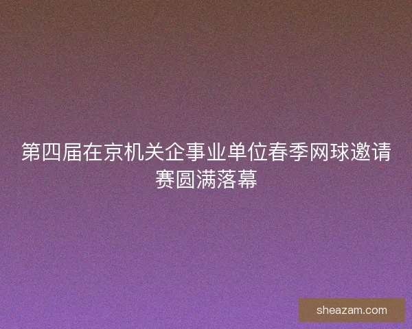 第四届在京机关企事业单位春季网球邀请赛圆满落幕 第四届在京机关企事业单位春季网球邀请赛圆满落幕